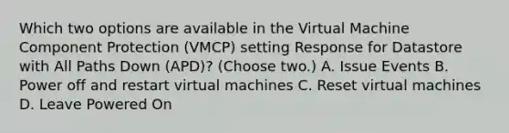 Which two options are available in the Virtual Machine Component Protection (VMCP) setting Response for Datastore with All Paths Down (APD)? (Choose two.) A. Issue Events B. Power off and restart virtual machines C. Reset virtual machines D. Leave Powered On