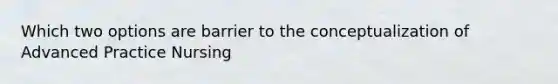 Which two options are barrier to the conceptualization of Advanced Practice Nursing