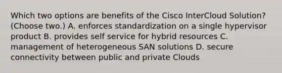 Which two options are benefits of the Cisco InterCloud Solution? (Choose two.) A. enforces standardization on a single hypervisor product B. provides self service for hybrid resources C. management of heterogeneous SAN solutions D. secure connectivity between public and private Clouds