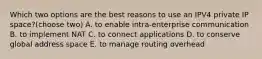 Which two options are the best reasons to use an IPV4 private IP space?(choose two) A. to enable intra-enterprise communication B. to implement NAT C. to connect applications D. to conserve global address space E. to manage routing overhead