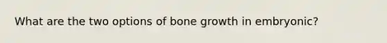 What are the two options of bone growth in embryonic?