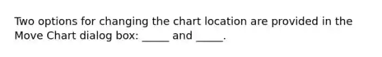 Two options for changing the chart location are provided in the Move Chart dialog box: _____ and _____.