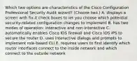 Which two options are characteristics of the Cisco Configuration Professional Security Audit wizard? (Choose two.) A. displays a screen with fix-it check boxes to let you choose which potential security-related configuration changes to implement B. has two modes of operation: interactive and non-interactive C. automatically enables Cisco IOS firewall and Cisco IOS IPS to secure the router D. uses interactive dialogs and prompts to implement role-based CLI E. requires users to first identify which router interfaces connect to the inside network and which connect to the outside network