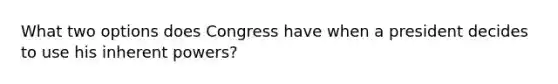 What two options does Congress have when a president decides to use his inherent powers?