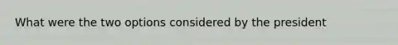 What were the two options considered by the president