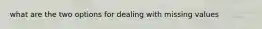 what are the two options for dealing with missing values