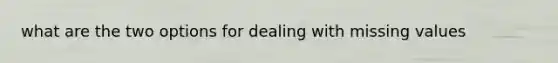 what are the two options for dealing with missing values