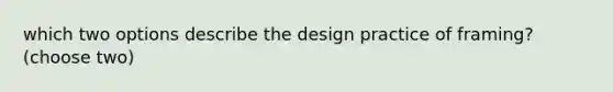 which two options describe the design practice of framing? (choose two)