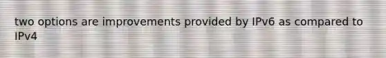 two options are improvements provided by IPv6 as compared to IPv4