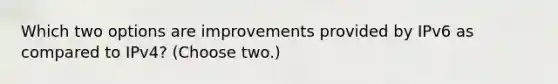 Which two options are improvements provided by IPv6 as compared to IPv4? (Choose two.)