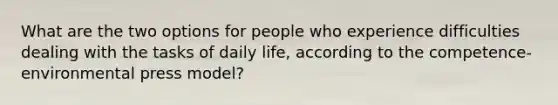 What are the two options for people who experience difficulties dealing with the tasks of daily life, according to the competence-environmental press model?