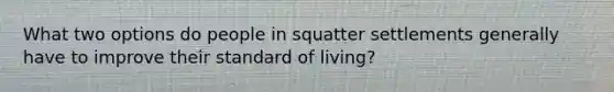 What two options do people in squatter settlements generally have to improve their standard of living?