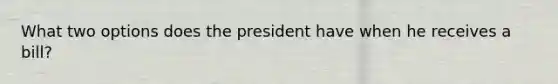 What two options does the president have when he receives a bill?