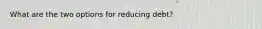 What are the two options for reducing debt?