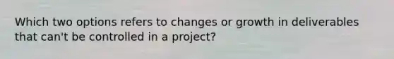 Which two options refers to changes or growth in deliverables that can't be controlled in a project?