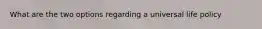 What are the two options regarding a universal life policy