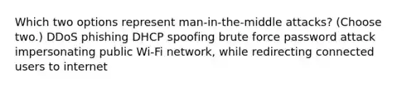 Which two options represent man-in-the-middle attacks? (Choose two.) DDoS phishing DHCP spoofing brute force password attack impersonating public Wi-Fi network, while redirecting connected users to internet