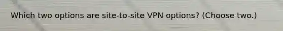 Which two options are site-to-site VPN options? (Choose two.)