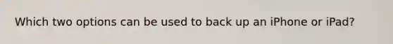 Which two options can be used to back up an iPhone or iPad?