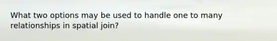 What two options may be used to handle one to many relationships in spatial join?