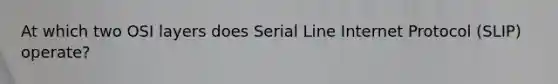 At which two OSI layers does Serial Line Internet Protocol (SLIP) operate?