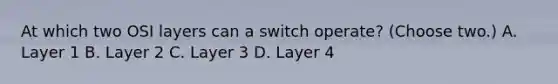 At which two OSI layers can a switch operate? (Choose two.) A. Layer 1 B. Layer 2 C. Layer 3 D. Layer 4