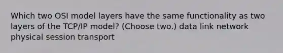 Which two OSI model layers have the same functionality as two layers of the TCP/IP model? (Choose two.) data link network physical session transport