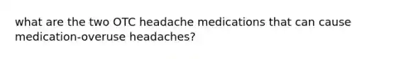 what are the two OTC headache medications that can cause medication-overuse headaches?