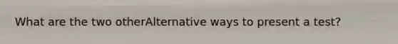 What are the two otherAlternative ways to present a test?