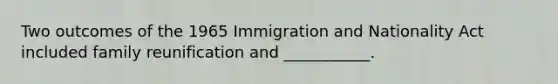 Two outcomes of the 1965 Immigration and Nationality Act included family reunification and ___________.