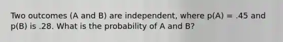 Two outcomes (A and B) are independent, where p(A) = .45 and p(B) is .28. What is the probability of A and B?