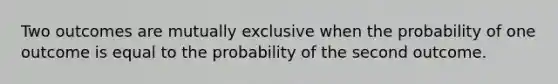 Two outcomes are mutually exclusive when the probability of one outcome is equal to the probability of the second outcome.