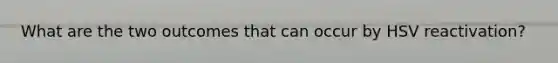 What are the two outcomes that can occur by HSV reactivation?