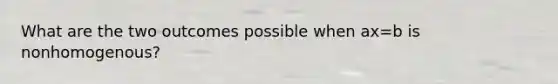 What are the two outcomes possible when ax=b is nonhomogenous?