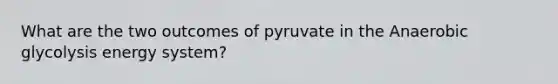 What are the two outcomes of pyruvate in the Anaerobic glycolysis energy system?