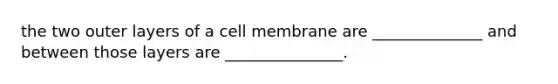 the two outer layers of a cell membrane are ______________ and between those layers are _______________.