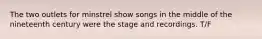 The two outlets for minstrel show songs in the middle of the nineteenth century were the stage and recordings. T/F