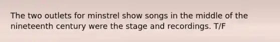 The two outlets for minstrel show songs in the middle of the nineteenth century were the stage and recordings. T/F