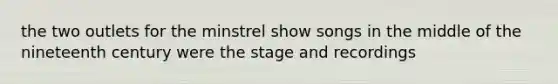 the two outlets for the minstrel show songs in the middle of the nineteenth century were the stage and recordings