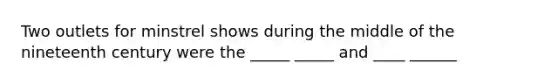 Two outlets for minstrel shows during the middle of the nineteenth century were the _____ _____ and ____ ______