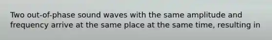 Two out-of-phase sound waves with the same amplitude and frequency arrive at the same place at the same time, resulting in