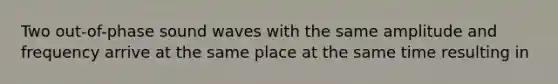 Two out-of-phase sound waves with the same amplitude and frequency arrive at the same place at the same time resulting in