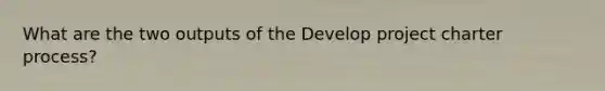 What are the two outputs of the Develop project charter process?