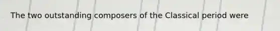The two outstanding composers of the Classical period were