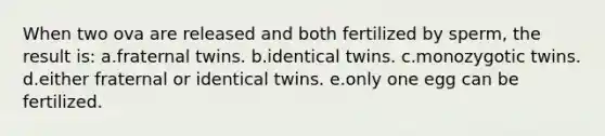 When two ova are released and both fertilized by sperm, the result is: a.fraternal twins. b.identical twins. c.monozygotic twins. d.either fraternal or identical twins. e.only one egg can be fertilized.