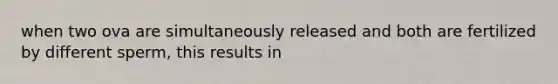 when two ova are simultaneously released and both are fertilized by different sperm, this results in