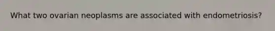 What two ovarian neoplasms are associated with endometriosis?