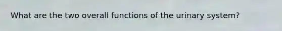 What are the two overall functions of the urinary system?