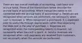 There are two overall methods of accounting, cash basis and accrual basis. Three of the transactions below describe the accrual basis of accounting. Which transaction below is not connected with the accrual basis of accounting? a. Revenues are recognized when services are performed, not necessarily when cash is received. b. When equipment is purchased, it is expensed over its useful life through depreciation rather than expensing the total cost in the year of purchase. c. Expenses are recognized when the corresponding liability is incurred, not necessarily when the cash is spent. d. Service revenues are recognized when cash payments are received from customers, not necessarily when the services are performed.