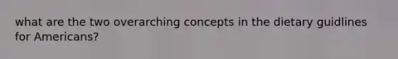 what are the two overarching concepts in the dietary guidlines for Americans?